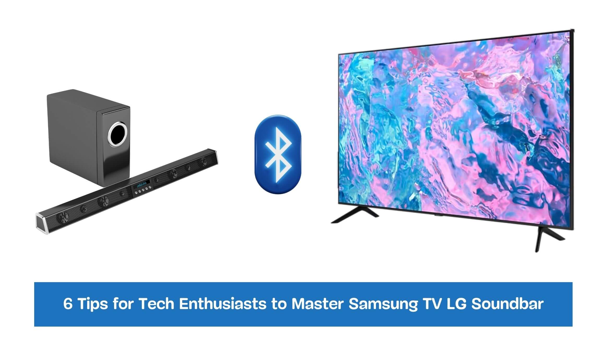 6 Tips for Tech Enthusiasts to Master Samsung TV LG Soundbar